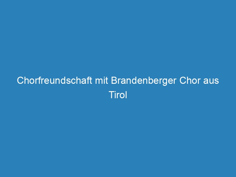 Chorfreundschaft mit Brandenberger Chor aus Tirol